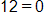 12 equals 0