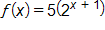 f of x equals, 5 times, open parenthesis, 2 raised to the x plus 1 power, close parenthesis