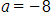 a, equals negative 8