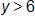 y is greater than 6