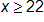 x is greater than or equal to 22