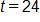 t equals 24