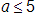 a, is less than or equal to 5