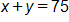 x plus y, equals 75