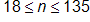 18 is less than or equal to n, which is less than or equal to 135