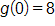 g of 0 equals 8