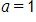 a, equals 1