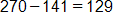 270 minus 141, equals 129