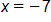 x equals negative 7