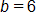 b equals 6 