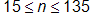15 is less than or equal to n, which is less than or equal to 135