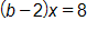 open parenthesis, b minus 2, close parenthesis, times x, equals 8