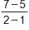 the fraction with numerator 7 minus 5, and denominator 2 minus 1, end fraction