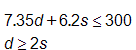7 point three five d, plus, 6 point 2 s, is less than or equal to 300, and, d is greater than or equal to 2 s