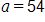 a, equals 54