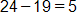 24 minus 19, equals 5
