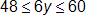 48 is less than or equal to 6 y, which is less than or equal to 60