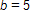 b equals 5