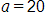 a, equals 20