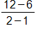 the fraction with numerator 12 minus 6, and denominator 2 minus 1, end fraction