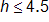 h is less than or equal to 4 point 5