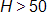 H is greater than 50