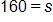 160 equals s