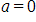 a, equals 0 