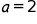 a, equals 2