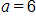 a, equals 6