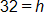 32 equals h
