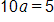 10 a, equals 5