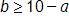b is greater than or equal to, 10 minus a