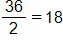 the fraction 36 over 2, equals 18