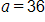 a, equals 36