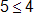 5 is less than or equal to 4